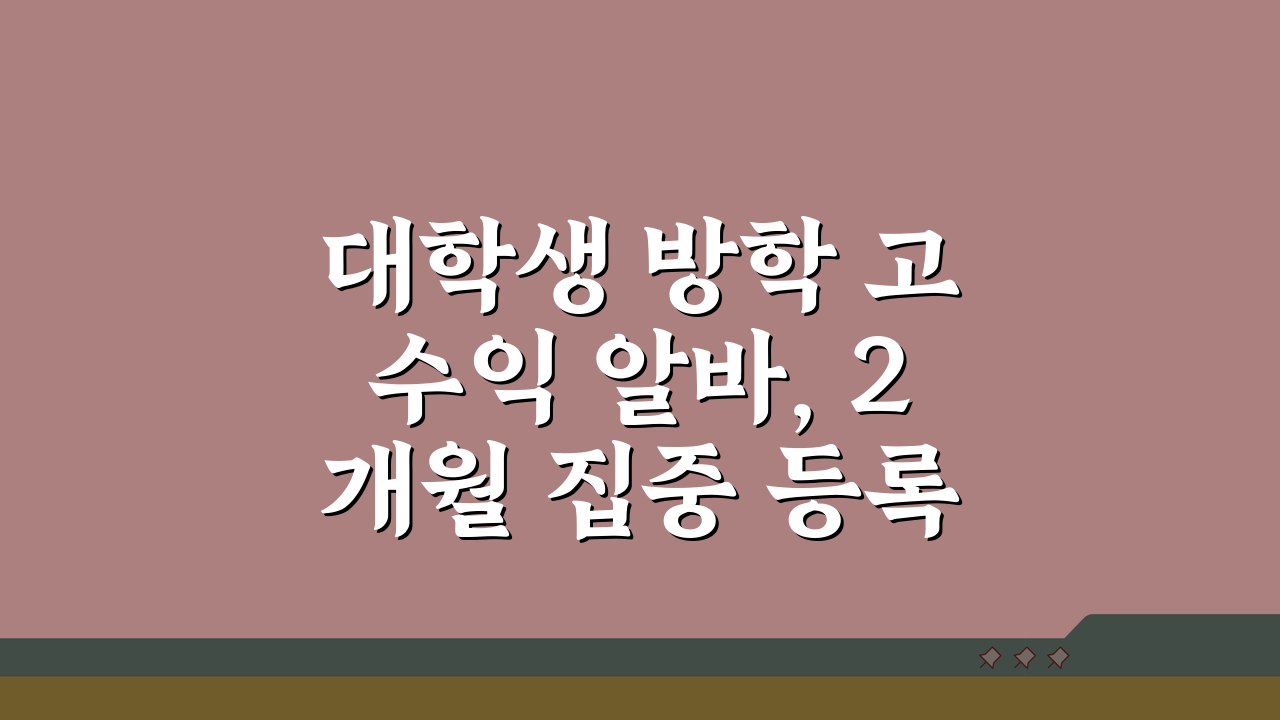 대학생 방학 고수익 알바, 2개월 집중 등록금 모으기 비법 공개