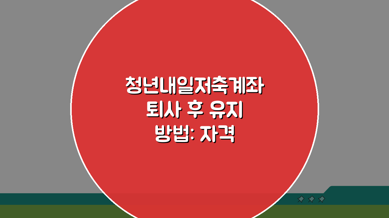 청년내일저축계좌 퇴사 후 유지 방법: 자격 조건과 대처 전략 A to Z